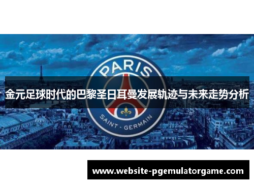金元足球时代的巴黎圣日耳曼发展轨迹与未来走势分析