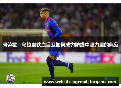 阿劳霍：乌拉圭铁血后卫如何成为防线中坚力量的典范
