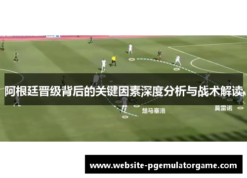 阿根廷晋级背后的关键因素深度分析与战术解读