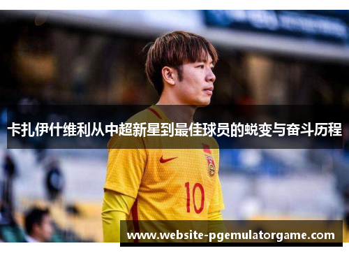 卡扎伊什维利从中超新星到最佳球员的蜕变与奋斗历程