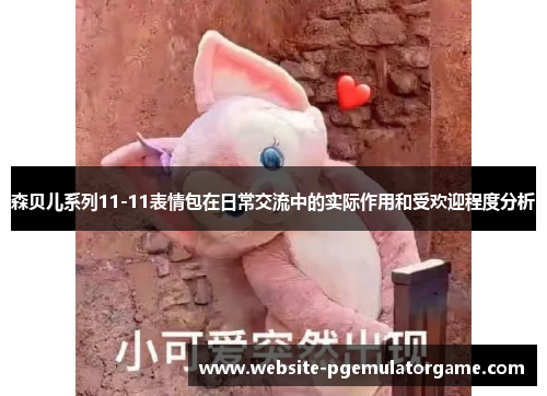 森贝儿系列11-11表情包在日常交流中的实际作用和受欢迎程度分析