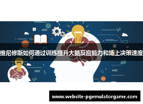 维尼修斯如何通过训练提升大脑反应能力和场上决策速度