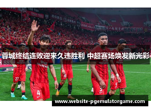 蓉城终结连败迎来久违胜利 中超赛场焕发新光彩
