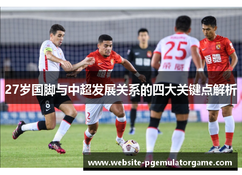 27岁国脚与中超发展关系的四大关键点解析