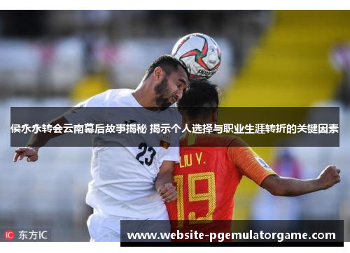 侯永永转会云南幕后故事揭秘 揭示个人选择与职业生涯转折的关键因素