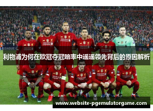 利物浦为何在欧冠夺冠赔率中遥遥领先背后的原因解析