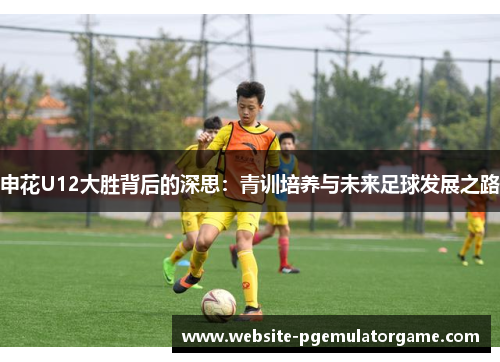 申花U12大胜背后的深思：青训培养与未来足球发展之路