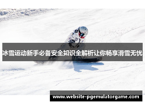 冰雪运动新手必备安全知识全解析让你畅享滑雪无忧