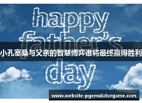 小孔塞桑与父亲的智慧博弈谁将最终赢得胜利