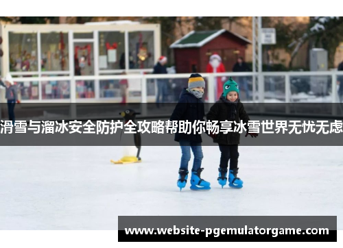 滑雪与溜冰安全防护全攻略帮助你畅享冰雪世界无忧无虑