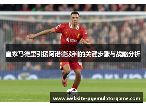 皇家马德里引援阿诺德谈判的关键步骤与战略分析