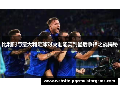 比利时与意大利足球对决谁能笑到最后争锋之战揭秘