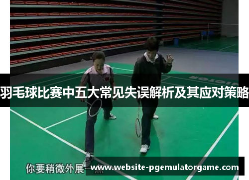 羽毛球比赛中五大常见失误解析及其应对策略