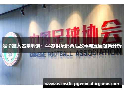 足协准入名单解读：44家俱乐部背后故事与发展趋势分析