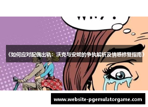 《如何应对配偶出轨：沃克与安妮的争执解析及情感修复指南》