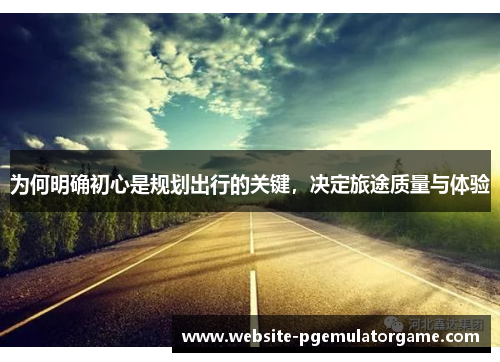 为何明确初心是规划出行的关键，决定旅途质量与体验