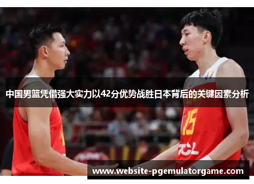 中国男篮凭借强大实力以42分优势战胜日本背后的关键因素分析