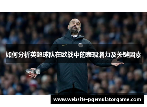 如何分析英超球队在欧战中的表现潜力及关键因素