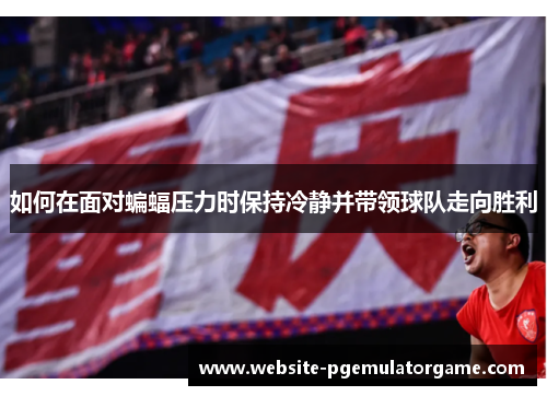 如何在面对蝙蝠压力时保持冷静并带领球队走向胜利