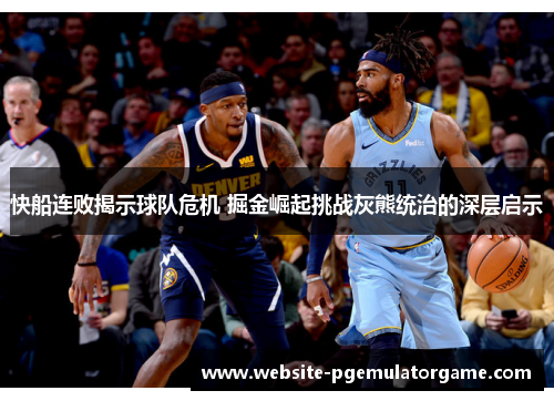 快船连败揭示球队危机 掘金崛起挑战灰熊统治的深层启示