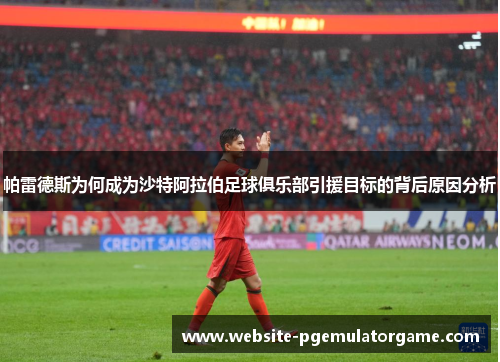 帕雷德斯为何成为沙特阿拉伯足球俱乐部引援目标的背后原因分析