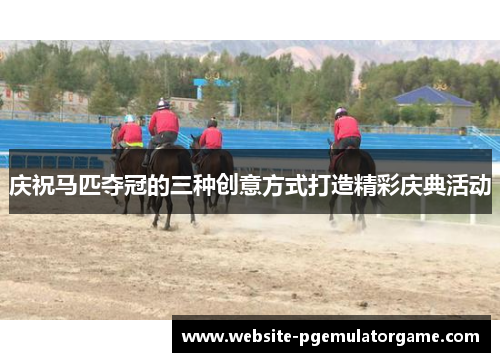 庆祝马匹夺冠的三种创意方式打造精彩庆典活动