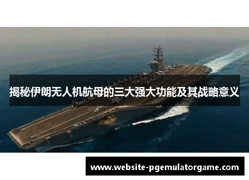 揭秘伊朗无人机航母的三大强大功能及其战略意义
