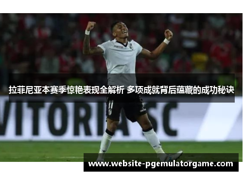 拉菲尼亚本赛季惊艳表现全解析 多项成就背后蕴藏的成功秘诀