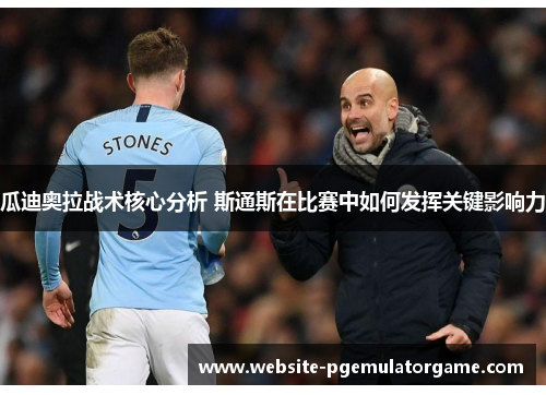瓜迪奥拉战术核心分析 斯通斯在比赛中如何发挥关键影响力