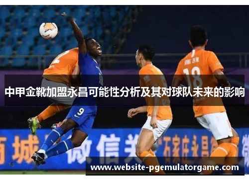 中甲金靴加盟永昌可能性分析及其对球队未来的影响