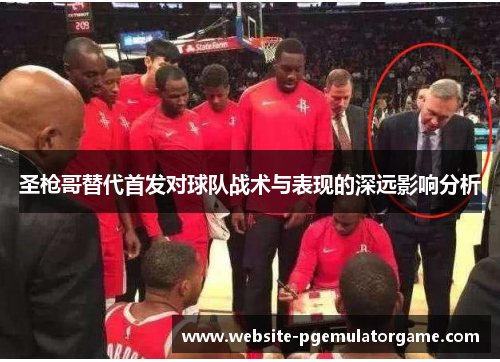 圣枪哥替代首发对球队战术与表现的深远影响分析