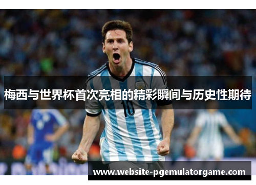 梅西与世界杯首次亮相的精彩瞬间与历史性期待