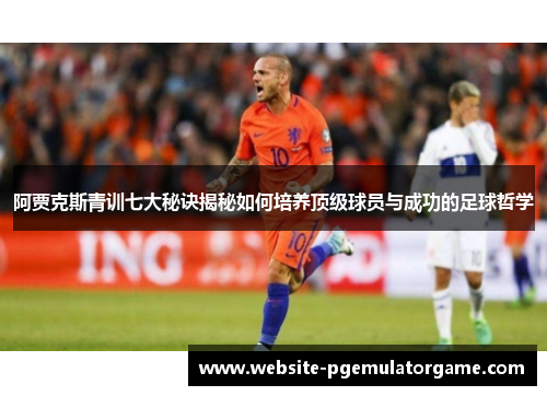 阿贾克斯青训七大秘诀揭秘如何培养顶级球员与成功的足球哲学