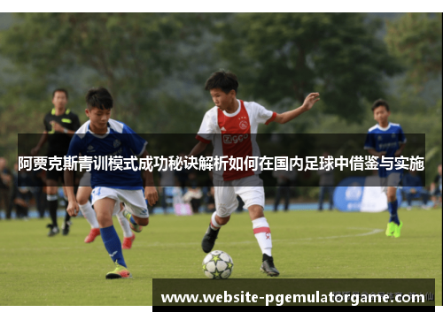 阿贾克斯青训模式成功秘诀解析如何在国内足球中借鉴与实施