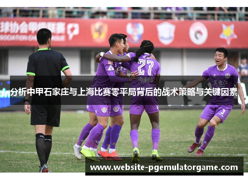 分析中甲石家庄与上海比赛零平局背后的战术策略与关键因素