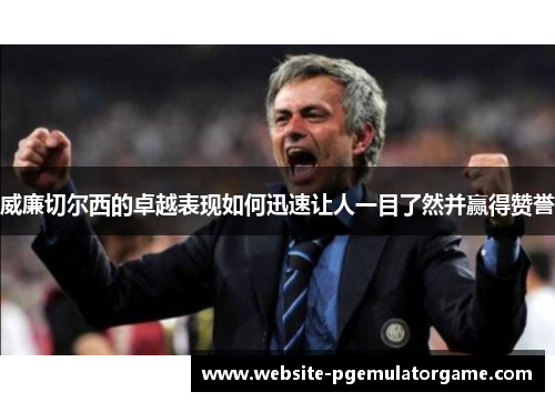 威廉切尔西的卓越表现如何迅速让人一目了然并赢得赞誉