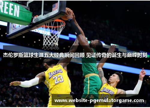 杰伦罗斯篮球生涯五大经典瞬间回顾 见证传奇的诞生与巅峰时刻