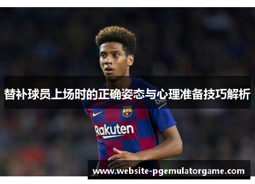 替补球员上场时的正确姿态与心理准备技巧解析