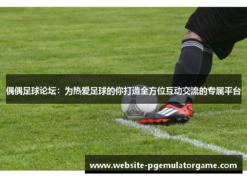 偶偶足球论坛：为热爱足球的你打造全方位互动交流的专属平台