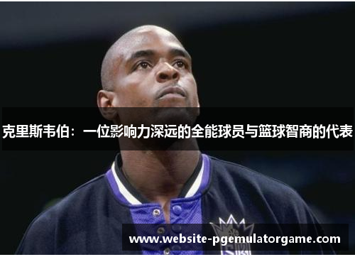 克里斯韦伯：一位影响力深远的全能球员与篮球智商的代表