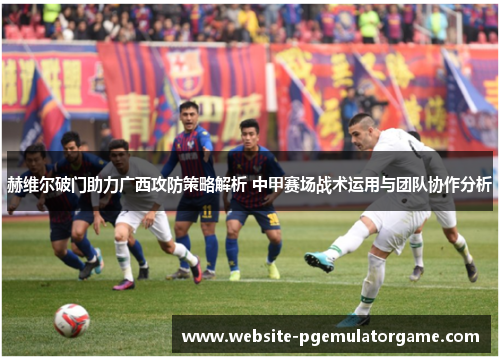 赫维尔破门助力广西攻防策略解析 中甲赛场战术运用与团队协作分析