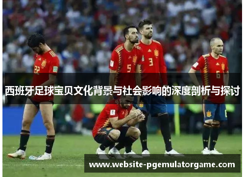 西班牙足球宝贝文化背景与社会影响的深度剖析与探讨
