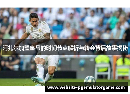 阿扎尔加盟皇马的时间节点解析与转会背后故事揭秘