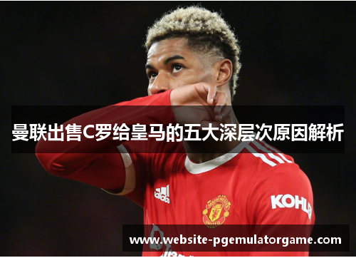 曼联出售C罗给皇马的五大深层次原因解析