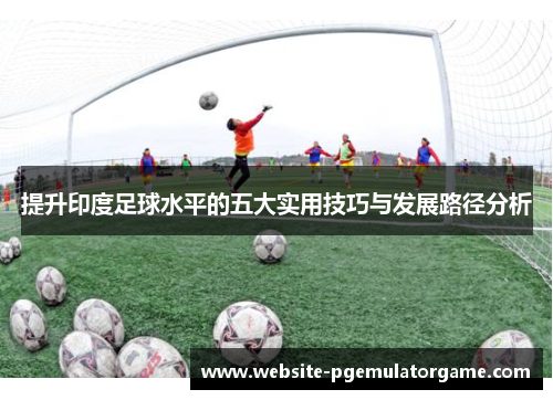 提升印度足球水平的五大实用技巧与发展路径分析