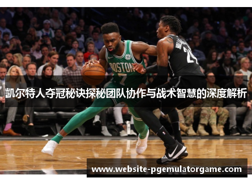 凯尔特人夺冠秘诀探秘团队协作与战术智慧的深度解析