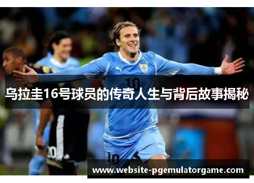 乌拉圭16号球员的传奇人生与背后故事揭秘