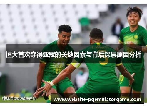 恒大首次夺得亚冠的关键因素与背后深层原因分析