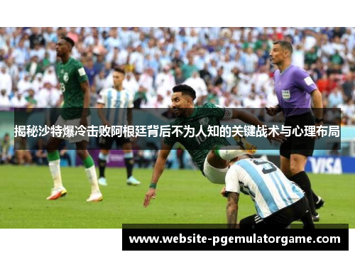 揭秘沙特爆冷击败阿根廷背后不为人知的关键战术与心理布局