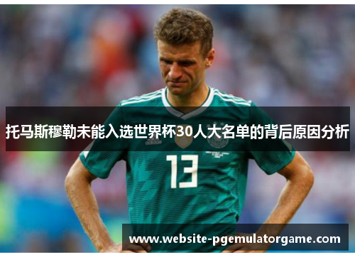 托马斯穆勒未能入选世界杯30人大名单的背后原因分析
